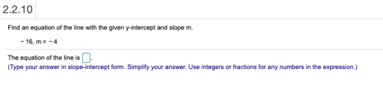 2.2.10 Find an equation of the line with the given y-intercept and slope m. - 16, m= -4 The equation of the line is (Type you