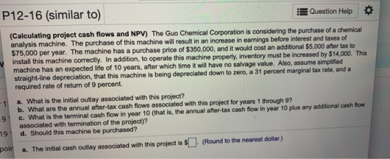 P12-16 (similar to) B Question Help (Calculating project cash flows and NPV) The Guo Chemical Corporation is considering the