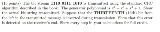 (15 points) The bit stream 1110 0111 1010 is transmitted using the standard CRC algorithm described in the book. The generato