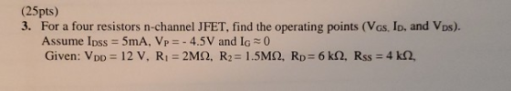 (25pts) 3. For a four resistors n-channel JFET, find the operating points (VGs. Ip, and VDs). Assume Ipss = 5mA, Vp = -4.5V a