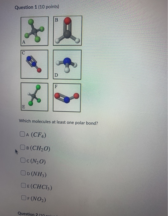 Question 1 (10 points) Which molecules at least one polar bond? OA (CF4) OB(CH20) Oc(N2O) OD (NH3) OE (CHC13) OF(NO2) Questio