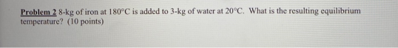 Problem 2 8-kg of iron at 180°C is added to 3-kg of water at 20°C. What is the resulting equilibrium temperature? (10 points)