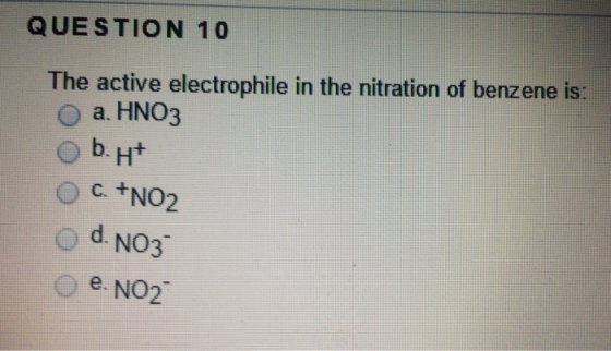 QUESTION 10 The active electrophile in the nitration of benzene is: O a. HNO3 b. ut O c. +NO2 d. NO3 e. NO2