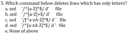 5. Which command below deletes lines which has only letters? a. sed /[a-Z]*$/d file b.sed [a-Z]+S/d file c. sed IMa-zA-Z]*$/d file d. sed /[a-zA-Z]*$/ d file e. None of above
