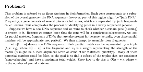 Problem-3 This problem is referred to as Exon chaining in bioinformatics. Each gene corresponds to a subre- gion of the overa
