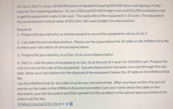 On Jan 2, D&I Co. buys a $140,000 piece of equipment paying $40,000 down and signing a 4 year note for the remaining balance.