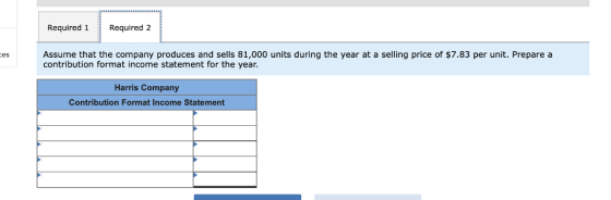Required 1Required 2 Assume that the company produces and sells 81,000 units during the year at a selling price of $7.83 per unit. Prepare a contribution format income statement for the year es Harris Company Contribution Format Income Statement