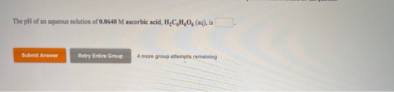The pH of an aqueous solution of 0.0640 M ascorbic acid, H,CH.O.(aq), is Submit Answer Retry Entire Group 4 more group attemp