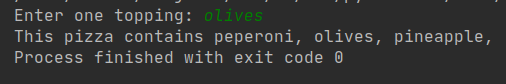 Enter one topping: olives This pizza contains peperoni, olives, pineapple, Process finished with exit code 0