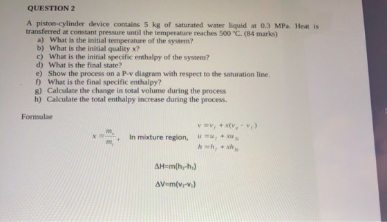 QUESTION 2 A piston-cylinder device contains 5 kg of saturated water liquid at 0.3 MPa. Heat is transferred at constant press