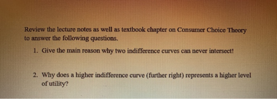 Review the lecture notes as well as textbook chapter on Consumer Choice Theory to answer the following questions. 1. Give the