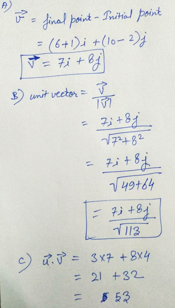 A o = final point-Pritial point = (6+1)i + (10-2) j = 7i+ bj V = } B unit vector = tit 8 7i+ & 27²+82 & √49+64 7i+& j. 1113 c