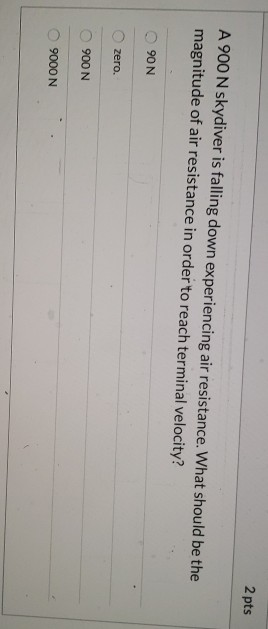 2 pts A 900 N skydiver is falling down experiencing air resistance. What should be the magnitude of air resistance in order t