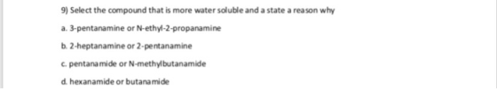 9) Select the compound that is more water soluble and a state a reason why a. 3-pentanamine or N-ethyl-2-propanamine b. 2-hep