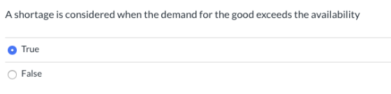 A shortage is considered when the demand for the good exceeds the availability True False