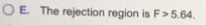 O E. The rejection region is F> 5.64