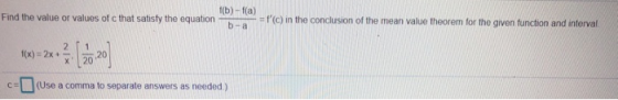f(b)-f(a) Find the value or values of c that satisfy the equation = f(c) in the conclusion of the mean value theorem for the