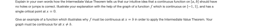 Explain in your own words how the Intermediate Value Theorem tells us that our intuitive idea that a continuous function on [