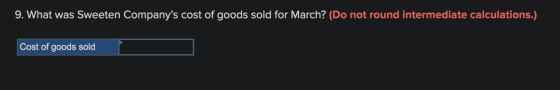 9. What was Sweeten Companys cost of goods sold for March? (Do not round intermediate calculations.) Cost of goods sold