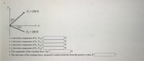 F,-260 N 45° F2 100 N o x direction component of Fi, Fix? y direction component of Fi. Fi,y? o x direction component of F2, Fx y direction component of F2. F2y? o The magnitude of the resultant force, FR o The direction of the resultant force, measured counterclockwise from the positive x axis,