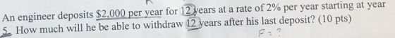 An engineer deposits $2,000 per year for 12 years at a rate of 2% per year starting at year 5. How much will he be able to wi
