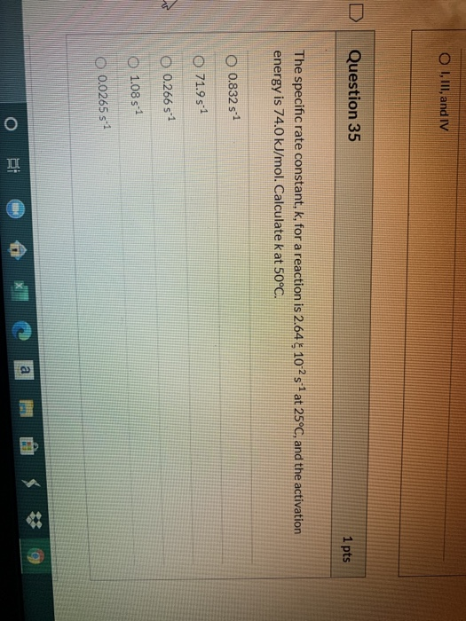 O I, III, and IV Question 35 1 pts The specific rate constant, k, for a reaction is 2.64 $ 102 s 1 at 25°C, and the activatio
