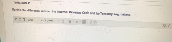 QUESTION 41 Explain the difference between the Internal Revenue Code and the Treasury Regulations. TTT Arial ✓ 3 (126) T