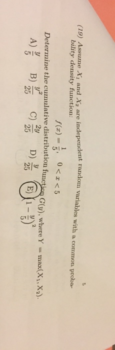 (19) Assume Xi and X2 are independent random variables with a common proba- bility density function: f(x) 0<x<5 , Determine the cumulative distribution fun G(s), where Y = max(X1, X2) 1 5