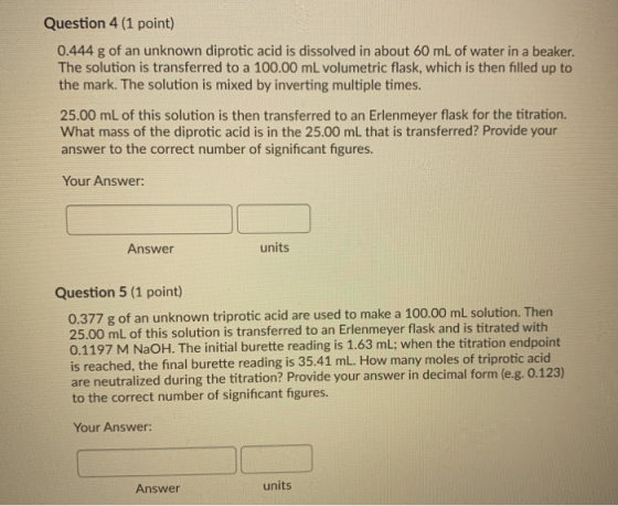 Question 4 (1 point) 0.444 g of an unknown diprotic acid is dissolved in about 60 mL of water in a beaker. The solution is tr
