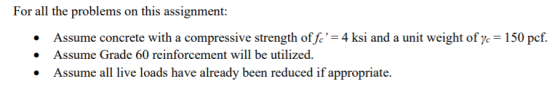 For all the problems on this assignment: • Assume concrete with a compressive strength of fi= 4 ksi and a unit weight of yc