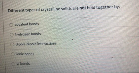 Different types of crystalline solids are not held together by: O covalent bonds hydrogen bonds dipole-dipole interactions io