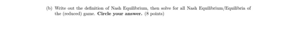 (b) Write out the definition of Nash Equilibrium, then solve for all Nash Equilibrium/Equilibria of the (reduced) game. Circl