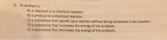 1) A catalyst is A) a reactant in a chemical reaction. B) a product in a chemical reaction. C) a substance that speeds up a r