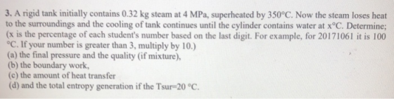 3. A rigid tank initially contains 0.32 kg steam at 4 MPa, superheated by 350°C. Now the steam loses heat to the surroundings