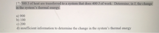 17) 500 J of heat are transferred to a system that does 400 J of work. Determine, in J, the change in the systems thermal en