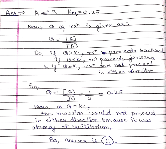 Ans ABB Keq=0.25 Now = of rxh is given as: [B] [A] So f Q2ks, xxn be proceede backward. if afke, rxn proceeds forward & if a=