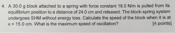 4. A 30.0 g block attached to a spring with force constant 18.0 N/m is pulled from its equilibrium position to a distance of