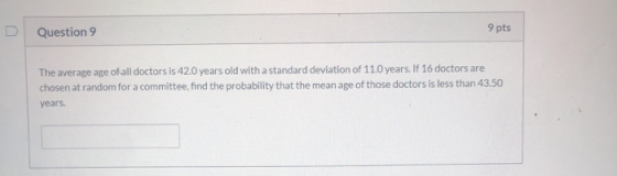 D Question 9 9 pts The average age of all doctors is 42.0 years old with a standard deviation of 11.0 years. If 16 doctors ar