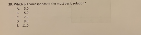 30. Which pH corresponds to the most basic solution? A. 3.0 B. 5.0 C. 7.0 D. 9.0 E. 11.0