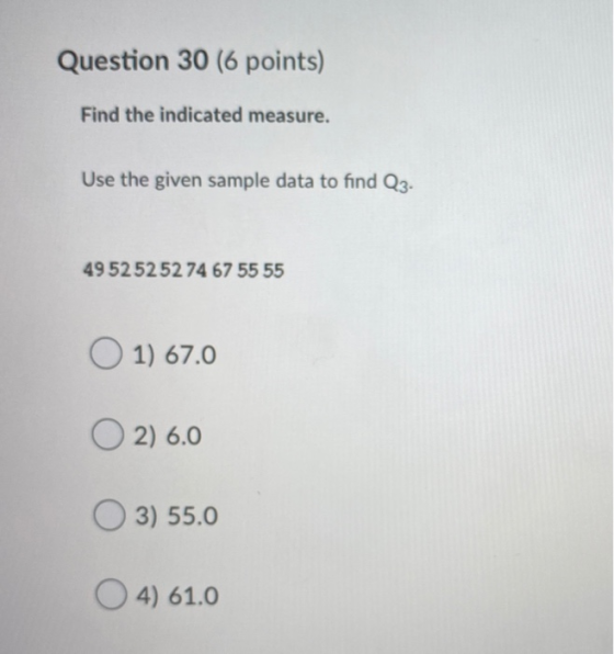Question 30 (6 points) Find the indicated measure. Use the given sample data to find Q3. 49525252 74 67 55 55 O 1) 67.0 2) 6.