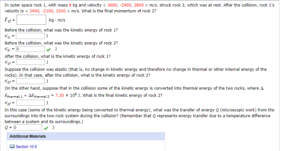 In outer space rock 1, with mass 8 kg and velocity < 3600, -2900, 2800 > m/s, struck rock 2, which was at rest. After the col