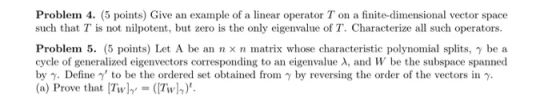 Problem 4. (5 points) Give an example of a linear operator T on a finite-dimensional vector space such that T is not nilpoten