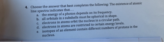 4. Choose the answer that best completes the following: The existence of atomic line spectra indicates that... a. the energy