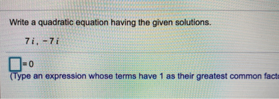 Write a quadratic equation having the given solutions. 7i, -7i = 0 (Type an expression whose terms have 1 as their greatest c
