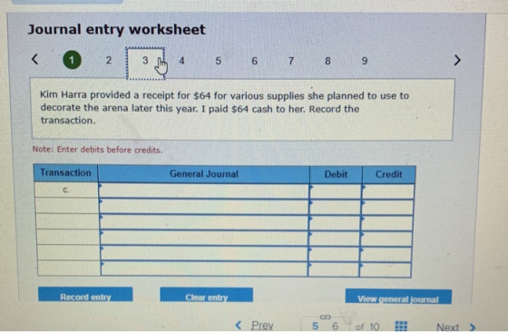 Journal entry worksheet < 1 2 3 4 5 6 7 8 9 Kim Harra provided a receipt for $64 for various supplies she planned to use to d