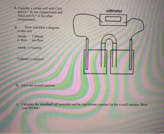 4. Consider a voltaic cell with Cr(s) voltmeter Zn(s) and Zna in the other compartment. a. Draw and label a diagram of this c