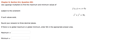 Chapter 8, Section 8.6, Question 001 Use Lagrange multipliers to find the maximum and minimum values of f (x, y) = x +9y subj