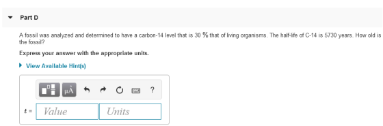 Part D A fossil was analyzed and determined to have a carbon-14 level that is 30 % that of living organisms. The half-life of