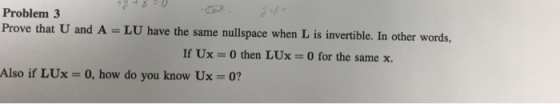Problem 3 ve that U and A = LU have the same nullspace when L is invertible. In other words, If Ux = 0 then LUX = 0 for the same x. Also if LUx = 0, how do you know Ux-0?