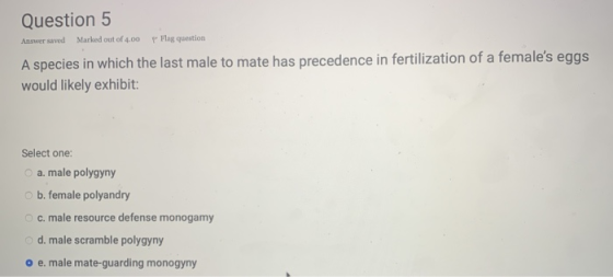 Question 5 Answer saved Marked out of 4.00 Flag question A species in which the last male to mate has precedence in fertiliza